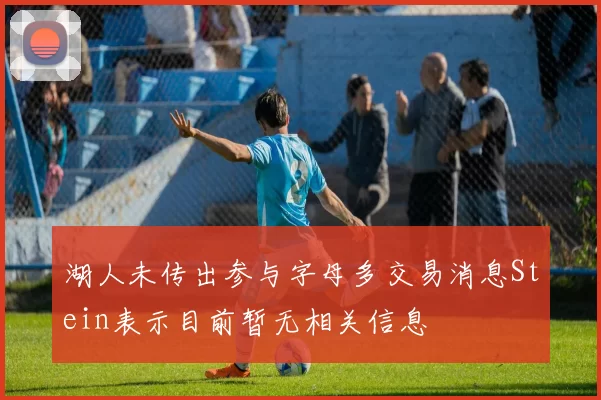 湖人未传出参与字母多交易消息Stein表示目前暂无相关信息