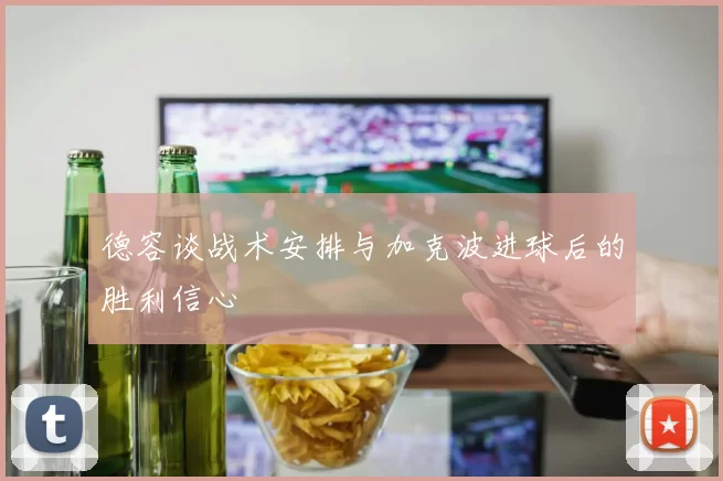 德容谈战术安排与加克波进球后的胜利信心