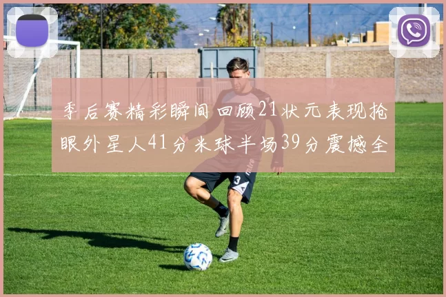 季后赛精彩瞬间回顾21状元表现抢眼外星人41分米球半场39分震撼全场