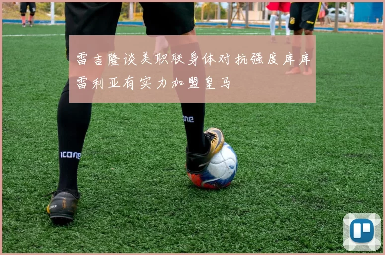 雷吉隆谈美职联身体对抗强度库库雷利亚有实力加盟皇马
