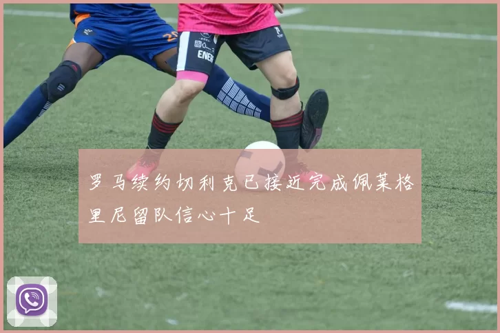 罗马续约切利克已接近完成佩莱格里尼留队信心十足