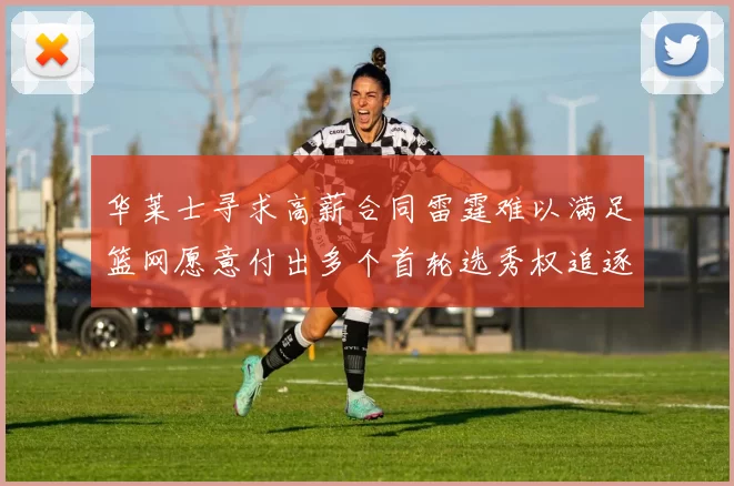 华莱士寻求高薪合同雷霆难以满足篮网愿意付出多个首轮选秀权追逐