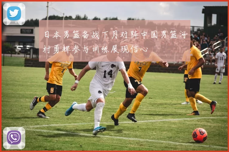 日本男篮备战下月对阵中国男篮河村勇辉参与训练展现信心