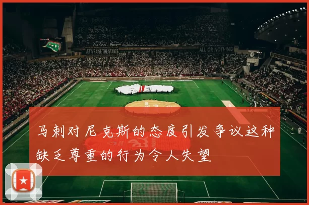 马刺对尼克斯的态度引发争议这种缺乏尊重的行为令人失望