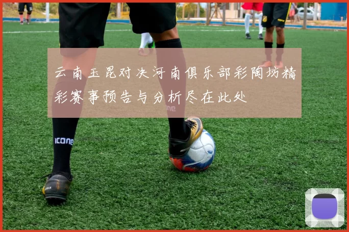 云南玉昆对决河南俱乐部彩陶坊精彩赛事预告与分析尽在此处