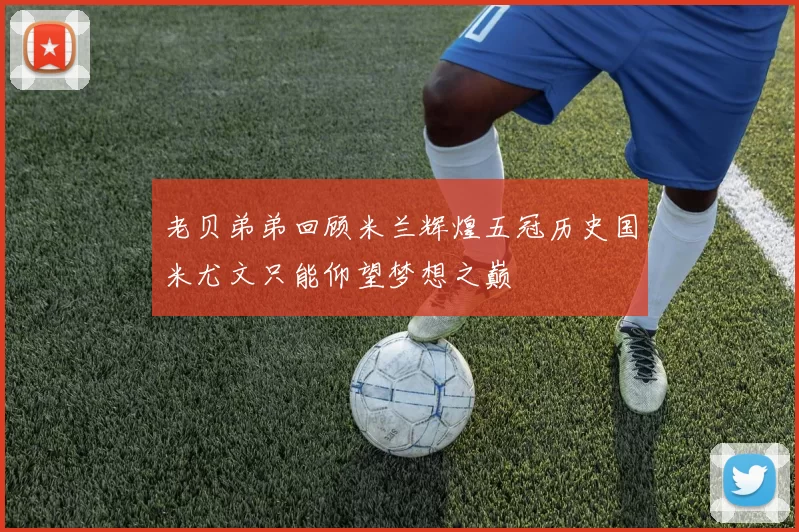 老贝弟弟回顾米兰辉煌五冠历史国米尤文只能仰望梦想之巅