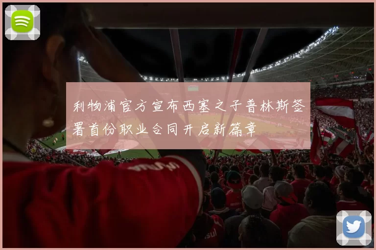 利物浦官方宣布西塞之子普林斯签署首份职业合同开启新篇章