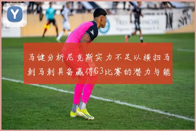 马健分析尼克斯实力不足以横扫马刺马刺具备赢得G3比赛的潜力与能力