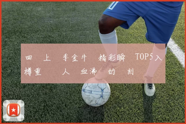 回顧上賽季金牛隊精彩瞬間TOP5入樽重溫讓人熱血沸騰的時刻