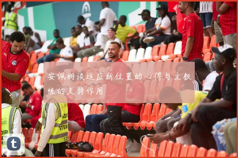 安佩姆谈适应新位置的心得与主教练的支持作用