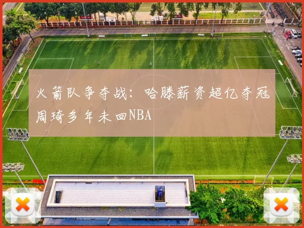 火箭队争夺战：哈滕薪资超亿夺冠周琦多年未回NBA