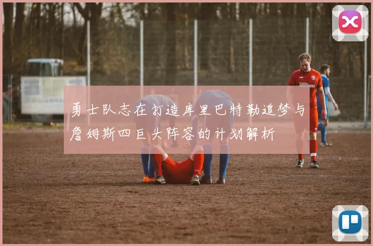 勇士队志在打造库里巴特勒追梦与詹姆斯四巨头阵容的计划解析
